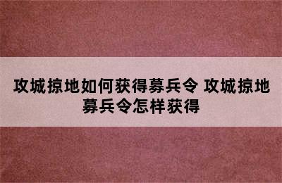 攻城掠地如何获得募兵令 攻城掠地募兵令怎样获得